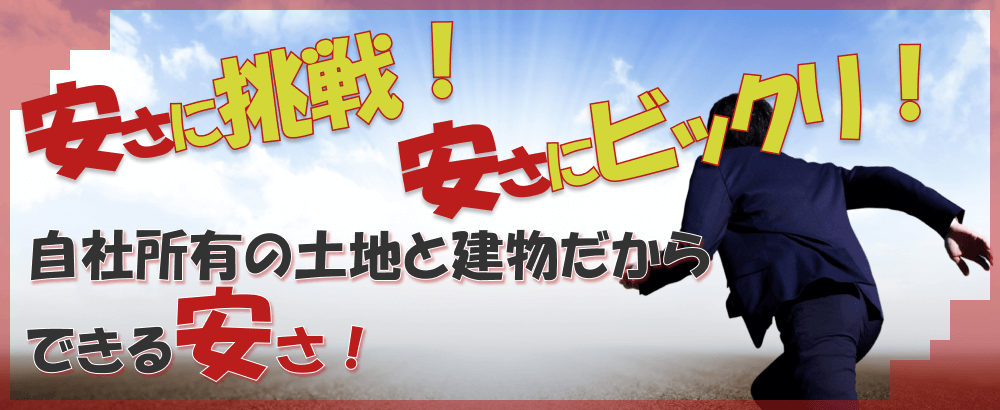 安さに挑戦！安さにビックリ！自社所有の土地と建物だからできる安さ！